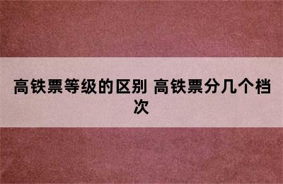 高铁票等级的区别 高铁票分几个档次